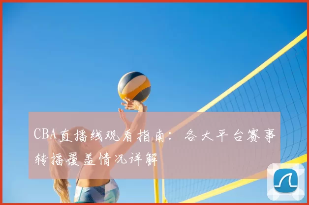 CBA直播线观看指南:各大平台赛事转播覆盖情况详解
