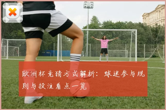 欧洲杯竞猜方式解析:球迷参与规则与投注看点一览