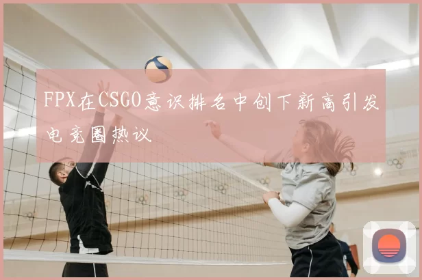 FPX在CSGO意识排名中创下新高引发电竞圈热议