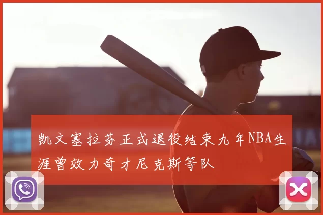 凯文塞拉芬正式退役结束九年NBA生涯曾效力奇才尼克斯等队