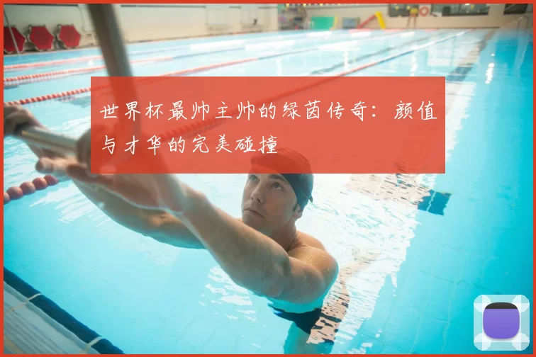 世界杯最帅主帅的绿茵传奇：颜值与才华的完美碰撞