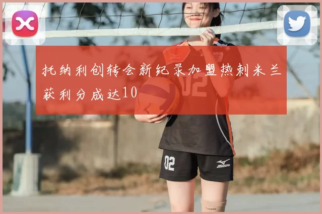 托纳利创转会新纪录加盟热刺米兰获利分成达10