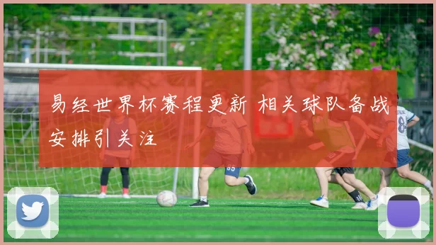 易经世界杯赛程更新 相关球队备战安排引关注
