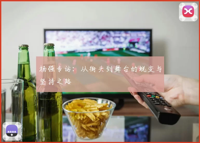 杨强专访：从街头到舞台的蜕变与坚持之路