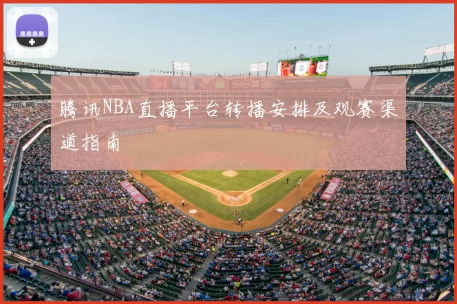 腾讯NBA直播平台转播安排及观赛渠道指南