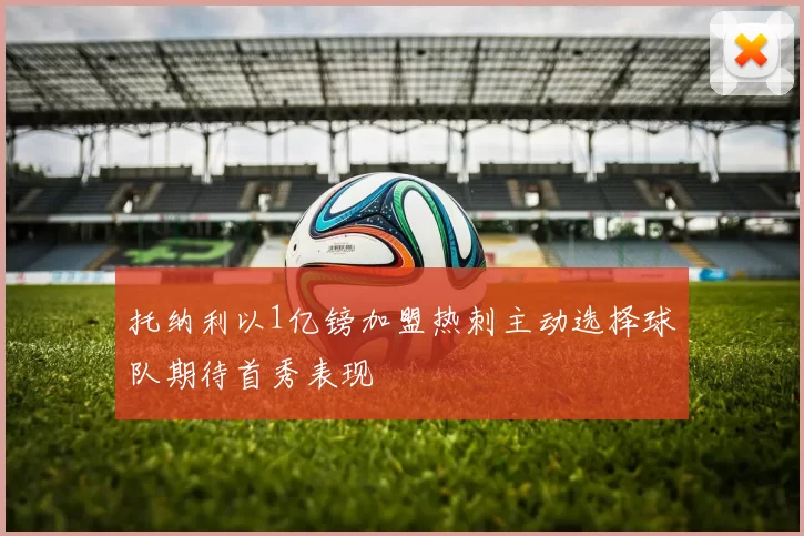 托纳利以1亿镑加盟热刺主动选择球队期待首秀表现