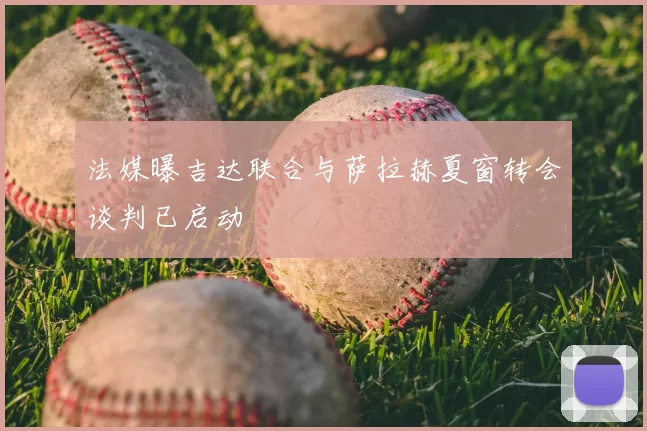 法媒曝吉达联合与萨拉赫夏窗转会谈判已启动