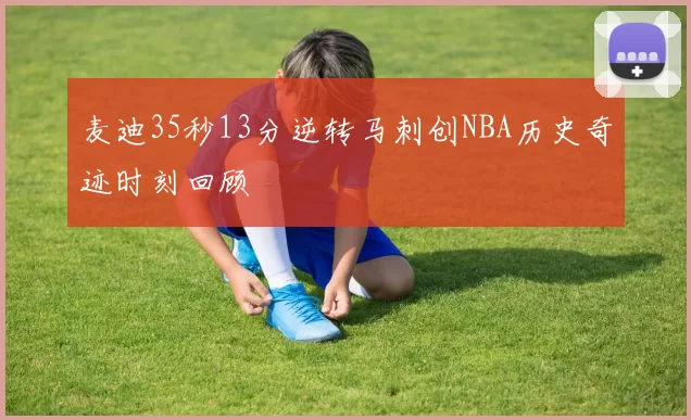 麦迪35秒13分逆转马刺创NBA历史奇迹时刻回顾
