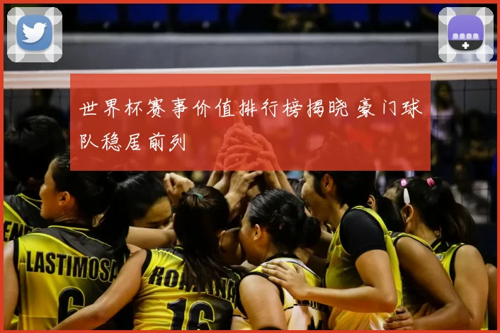 世界杯赛事价值排行榜揭晓 豪门球队稳居前列
