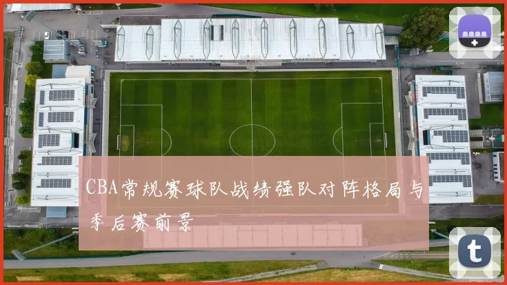 CBA常规赛球队战绩强队对阵格局与季后赛前景