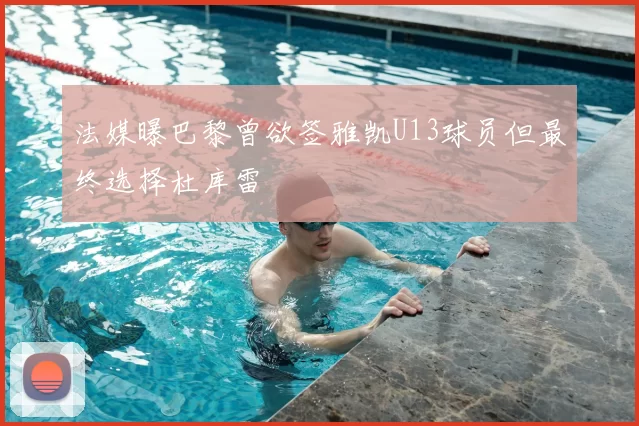 法媒曝巴黎曾欲签雅凯U13球员但最终选择杜库雷