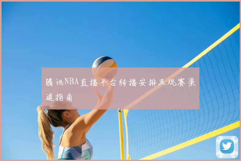 腾讯NBA直播平台转播安排及观赛渠道指南