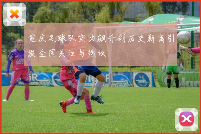 重庆足球队实力飙升创历史新高引发全国关注与热议