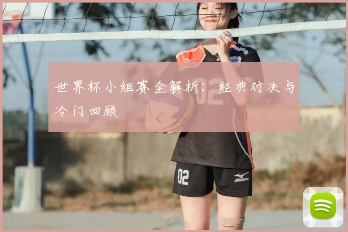 世界杯小组赛全解析：经典对决与冷门回顾