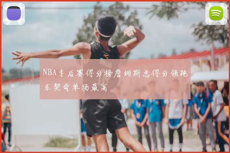 NBA季后赛得分榜詹姆斯总得分领跑东契奇单场最高