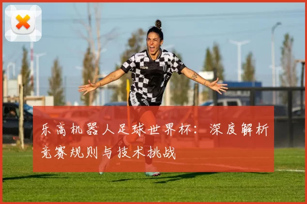 乐高机器人足球世界杯:深度解析竞赛规则与技术挑战