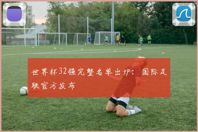 世界杯32强完整名单出炉：国际足联官方发布