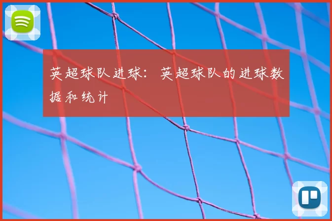 英超球队进球:英超球队的进球数据和统计