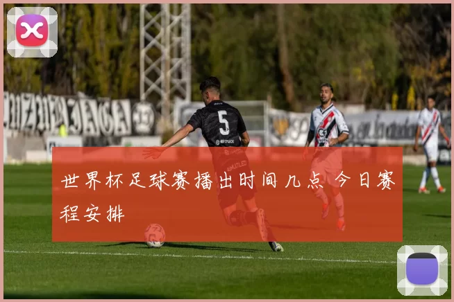 世界杯足球赛播出时间几点 今日赛程安排