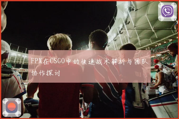 FPX在CSGO中的快速战术解析与团队协作探讨