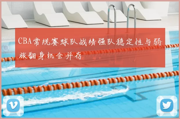 CBA常规赛球队战绩强队稳定性与弱旅翻身机会并存