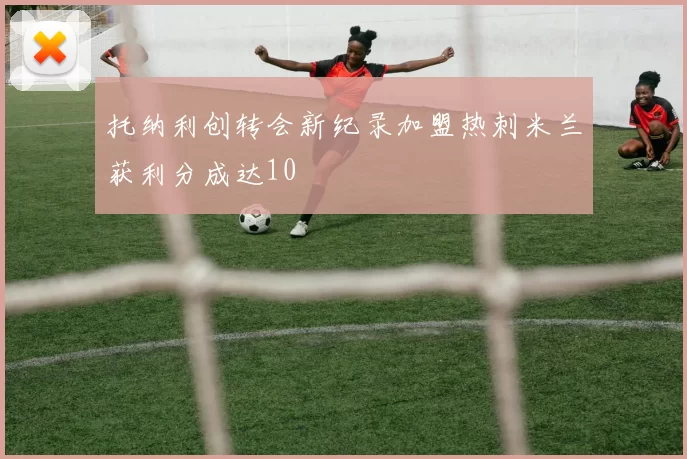 托纳利创转会新纪录加盟热刺米兰获利分成达10