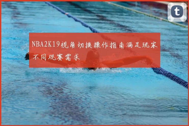 NBA2K19视角切换操作指南满足玩家不同观赛需求