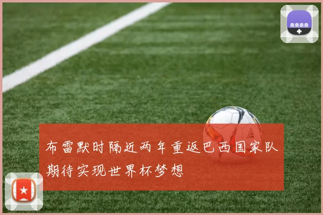 布雷默时隔近两年重返巴西国家队期待实现世界杯梦想