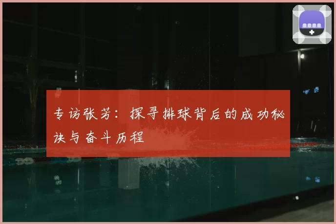 专访张芳：探寻排球背后的成功秘诀与奋斗历程