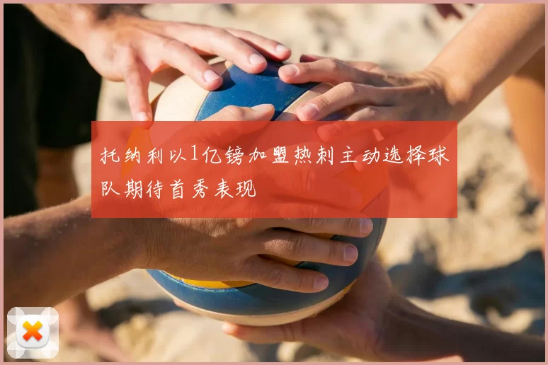 托纳利以1亿镑加盟热刺主动选择球队期待首秀表现