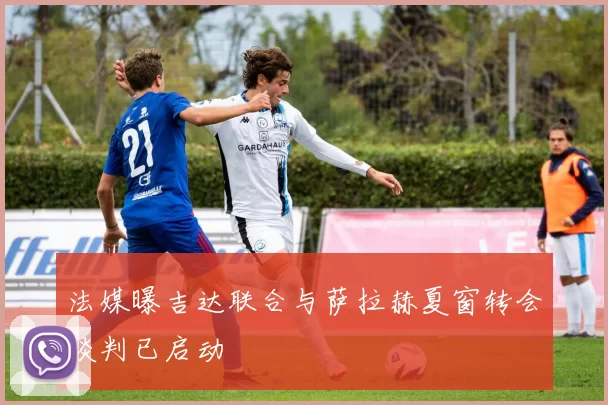 法媒曝吉达联合与萨拉赫夏窗转会谈判已启动