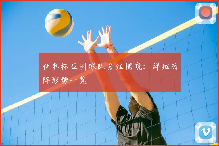 世界杯亚洲球队分组揭晓:详细对阵形势一览