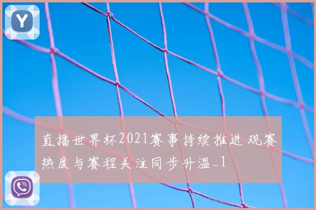 直播世界杯2021赛事持续推进 观赛热度与赛程关注同步升温_1