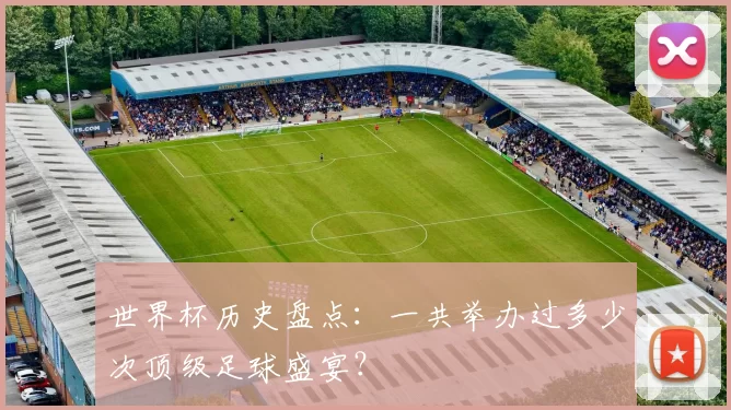 世界杯历史盘点:一共举办过多少次顶级足球盛宴?