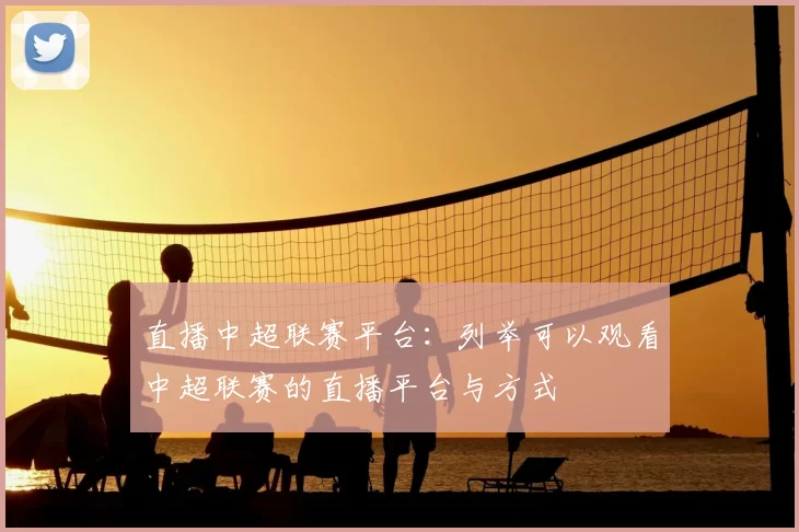 直播中超联赛平台:列举可以观看中超联赛的直播平台与方式
