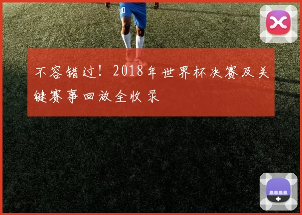 不容错过!2018年世界杯决赛及关键赛事回放全收录