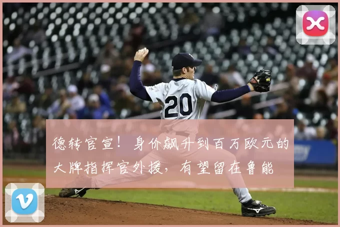 德转官宣!身价飙升到百万欧元的大牌指挥官外援,有望留在鲁能