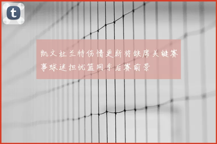 凯文杜兰特伤情更新将缺席关键赛事球迷担忧篮网季后赛前景