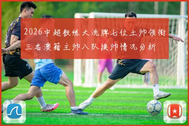 2026中超教练大洗牌七位土帅领衔三名澳籍主帅八队换帅情况分析