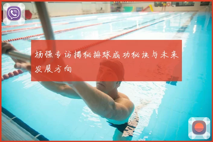 杨强专访揭秘排球成功秘诀与未来发展方向