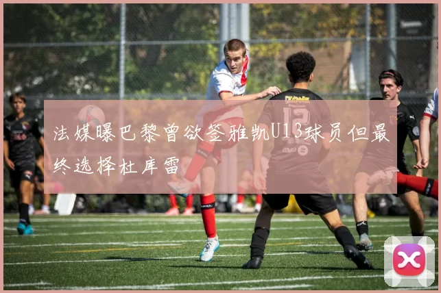 法媒曝巴黎曾欲签雅凯U13球员但最终选择杜库雷