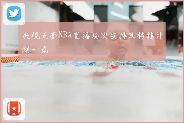 央视五套NBA直播场次安排及转播计划一览