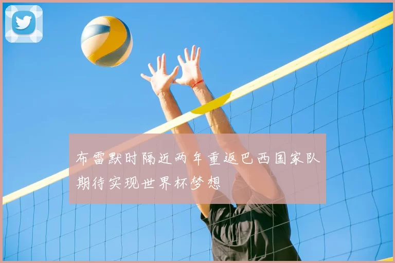 布雷默时隔近两年重返巴西国家队期待实现世界杯梦想