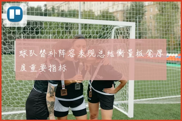 球队替补阵容表现总结衡量板凳厚度重要指标
