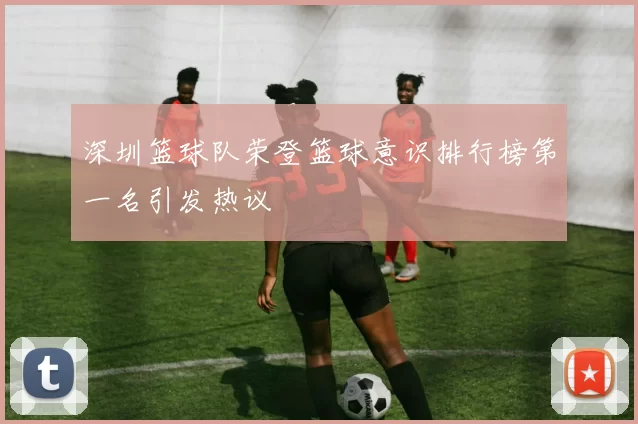 深圳篮球队荣登篮球意识排行榜第一名引发热议