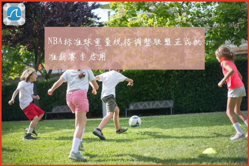 NBA标准球重量规格调整联盟正式批准新赛季启用