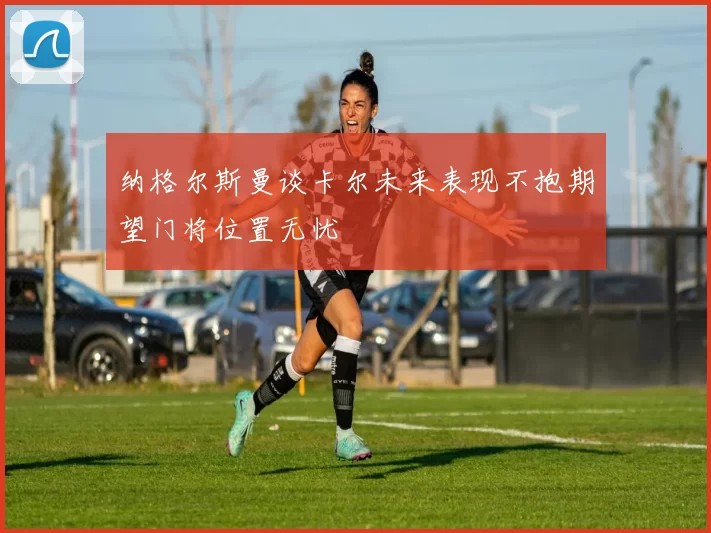 纳格尔斯曼谈卡尔未来表现不抱期望门将位置无忧