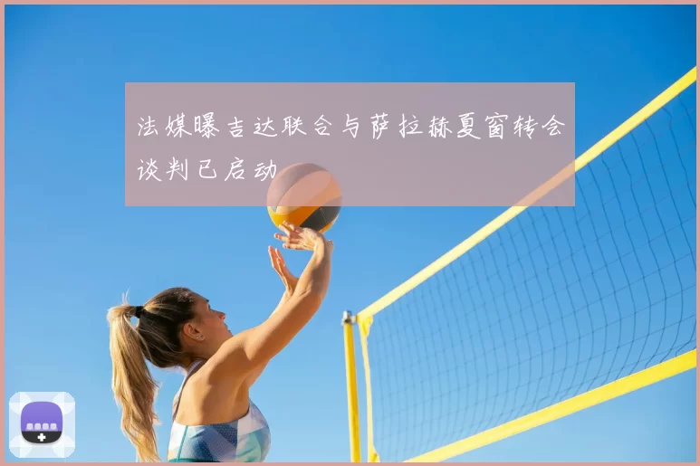 法媒曝吉达联合与萨拉赫夏窗转会谈判已启动