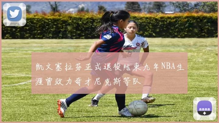 凯文塞拉芬正式退役结束九年NBA生涯曾效力奇才尼克斯等队