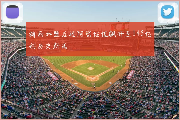 梅西加盟后迈阿密估值飙升至145亿创历史新高